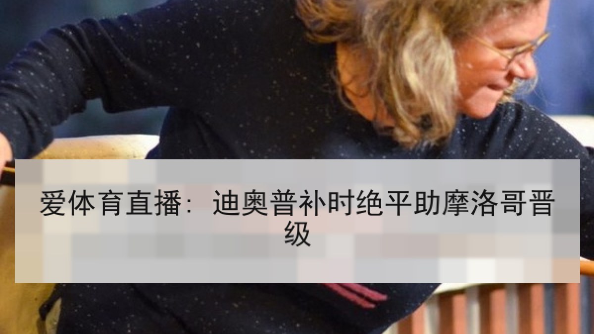 爱体育直播: 迪奥普补时绝平助摩洛哥晋级 爱体育直播: 迪奥普补时绝平助摩洛哥晋级