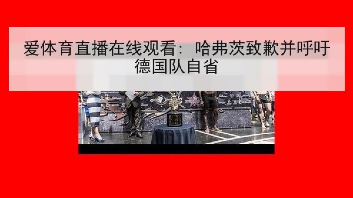 爱体育直播在线观看: 哈弗茨致歉并呼吁德国队自省 爱体育直播在线观看: 哈弗茨致歉并呼吁德国队自省