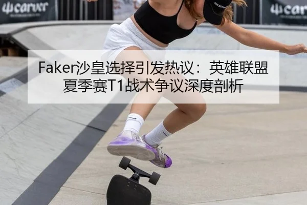 Faker沙皇选择引发热议：英雄联盟夏季赛T1战术争议深度剖析