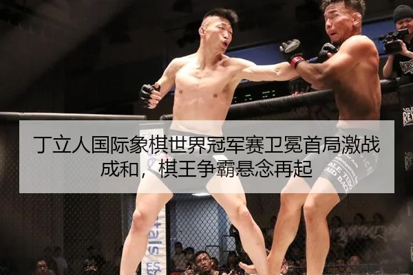 丁立人国际象棋世界冠军赛卫冕首局激战成和，棋王争霸悬念再起