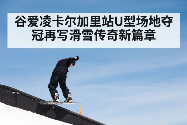 谷爱凌卡尔加里站U型场地夺冠再写滑雪传奇新篇章