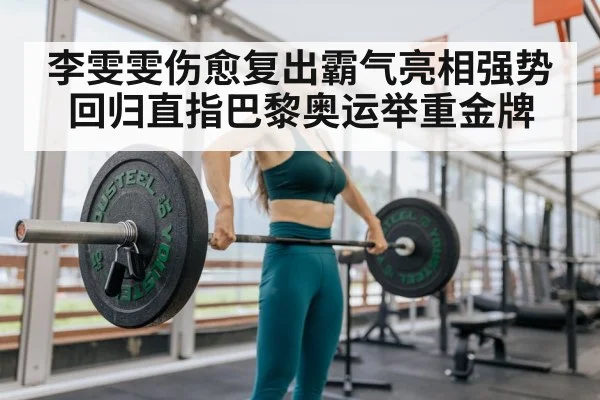 李雯雯伤愈复出霸气亮相强势回归直指巴黎奥运举重金牌