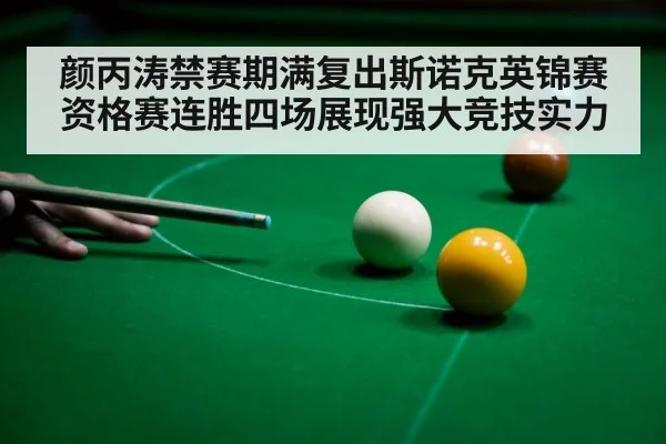 颜丙涛禁赛期满复出斯诺克英锦赛资格赛连胜四场展现强大竞技实力