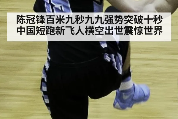 陈冠锋百米九秒九九强势突破十秒 中国短跑新飞人横空出世震惊世界