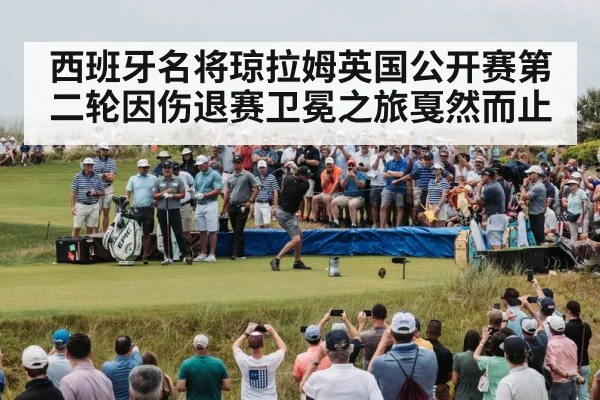西班牙名将琼拉姆英国公开赛第二轮因伤退赛卫冕之旅戛然而止