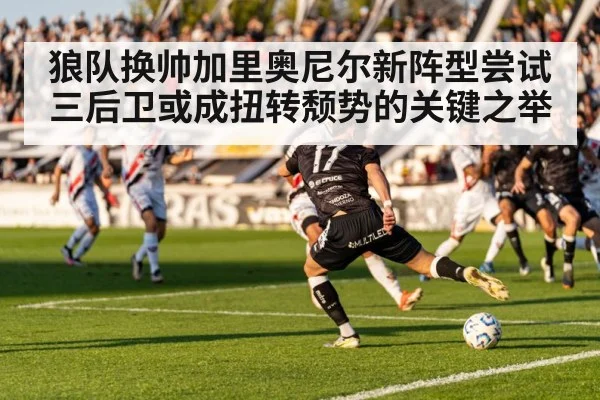 狼队换帅加里奥尼尔新阵型尝试三后卫或成扭转颓势的关键之举