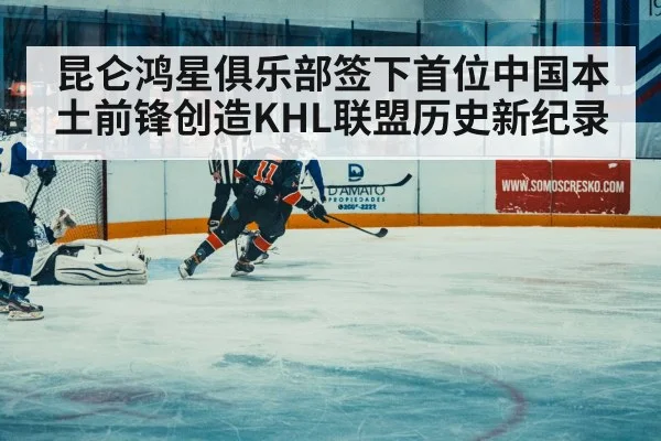 昆仑鸿星俱乐部签下首位中国本土前锋创造KHL联盟历史新纪录