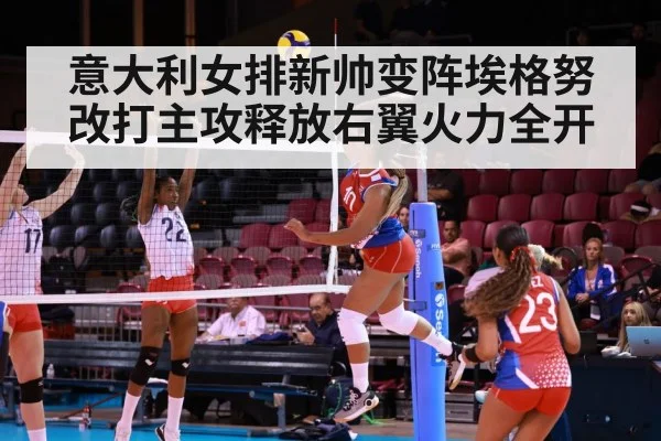 意大利女排新帅变阵埃格努改打主攻释放右翼火力全开