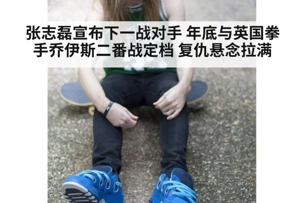 张志磊宣布下一战对手 年底与英国拳手乔伊斯二番战定档 复仇悬念拉满